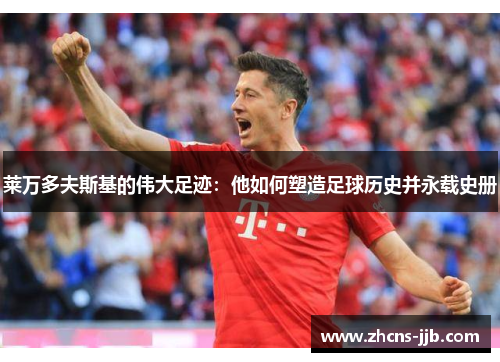 莱万多夫斯基的伟大足迹：他如何塑造足球历史并永载史册