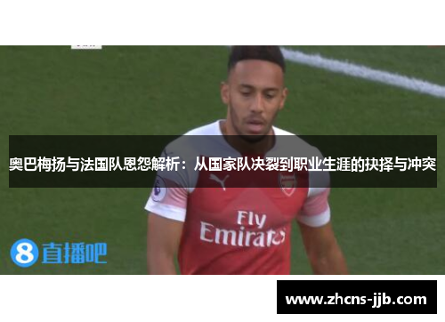 奥巴梅扬与法国队恩怨解析：从国家队决裂到职业生涯的抉择与冲突
