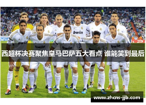 西超杯决赛聚焦皇马巴萨五大看点 谁能笑到最后