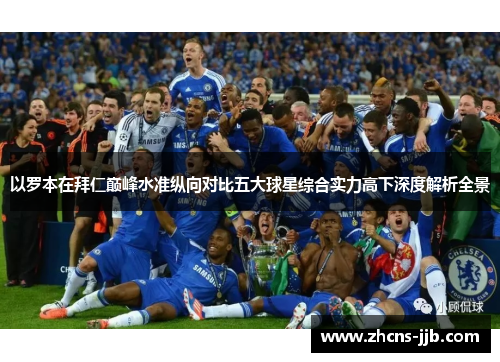 以罗本在拜仁巅峰水准纵向对比五大球星综合实力高下深度解析全景