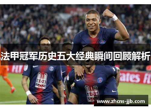法甲冠军历史五大经典瞬间回顾解析