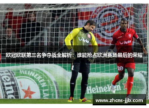 欧冠欧联第三名争夺战全解析：谁能抢占欧洲赛场最后的荣耀