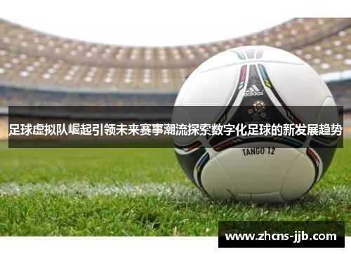 足球虚拟队崛起引领未来赛事潮流探索数字化足球的新发展趋势