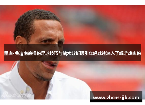 里奥·费迪南德揭秘足球技巧与战术分析吸引年轻球迷深入了解游戏奥秘