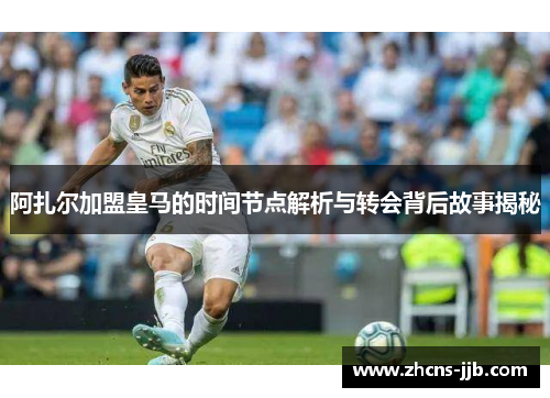 阿扎尔加盟皇马的时间节点解析与转会背后故事揭秘