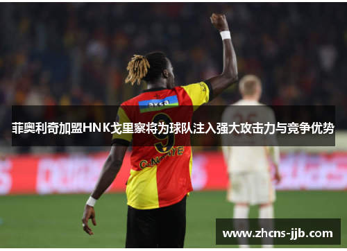 菲奥利奇加盟HNK戈里察将为球队注入强大攻击力与竞争优势 菲奥利奇加盟HNK戈里察将为球队注入强大攻击力与竞争优势