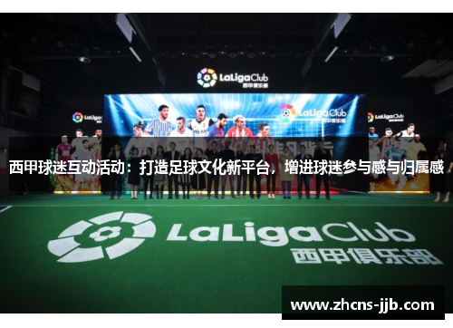 西甲球迷互动活动：打造足球文化新平台，增进球迷参与感与归属感