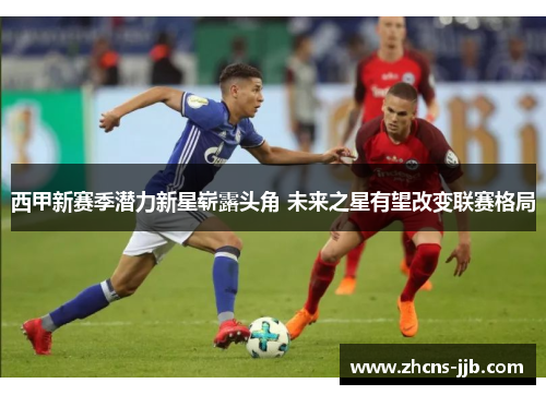 西甲新赛季潜力新星崭露头角 未来之星有望改变联赛格局