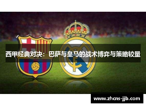 西甲经典对决:巴萨与皇马的战术博弈与策略较量 西甲经典对决:巴萨与皇马的战术博弈与策略较量