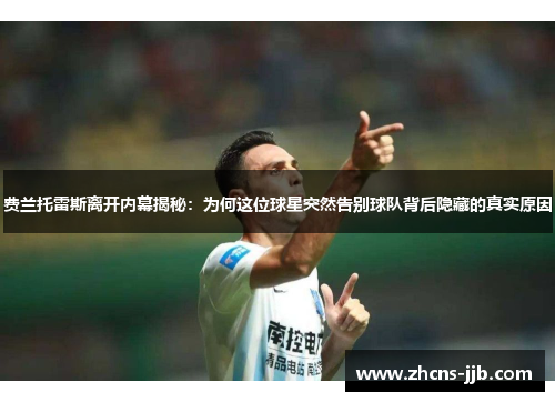 费兰托雷斯离开内幕揭秘：为何这位球星突然告别球队背后隐藏的真实原因