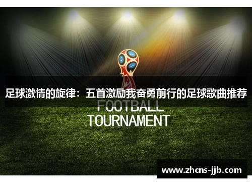足球激情的旋律:五首激励我奋勇前行的足球歌曲推荐 足球激情的旋律:五首激励我奋勇前行的足球歌曲推荐