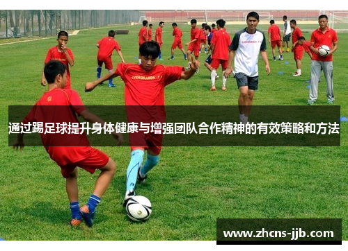 通过踢足球提升身体健康与增强团队合作精神的有效策略和方法 通过踢足球提升身体健康与增强团队合作精神的有效策略和方法