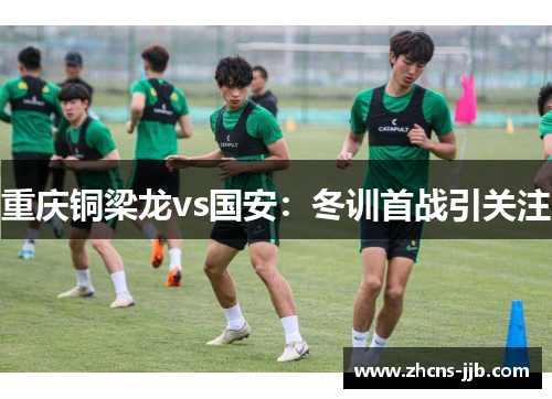重庆铜梁龙vs国安:冬训首战引关注 重庆铜梁龙vs国安:冬训首战引关注