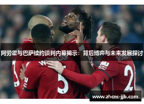 阿劳霍与巴萨续约谈判内幕揭示：背后博弈与未来发展探讨