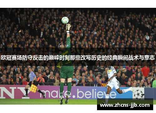 欧冠赛场防守反击的巅峰时刻那些改写历史的经典瞬间战术与意志 欧冠赛场防守反击的巅峰时刻那些改写历史的经典瞬间战术与意志