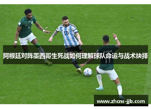 阿根廷对阵墨西哥生死战如何理解球队命运与战术抉择