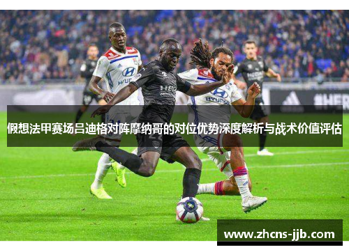 假想法甲赛场吕迪格对阵摩纳哥的对位优势深度解析与战术价值评估