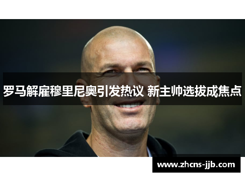 罗马解雇穆里尼奥引发热议 新主帅选拔成焦点