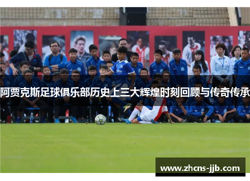 阿贾克斯足球俱乐部历史上三大辉煌时刻回顾与传奇传承