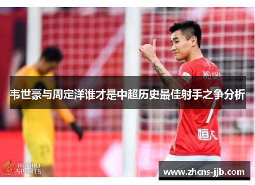 韦世豪与周定洋谁才是中超历史最佳射手之争分析