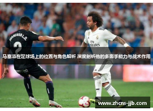 马塞洛在足球场上的位置与角色解析 深度剖析他的多面手能力与战术作用