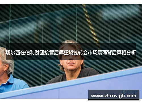 切尔西在伯利财团接管后疯狂烧钱转会市场震荡背后真相分析