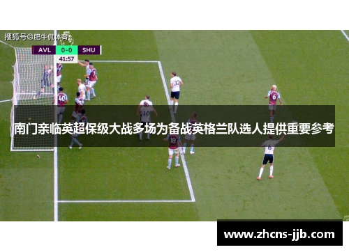 南门亲临英超保级大战多场为备战英格兰队选人提供重要参考