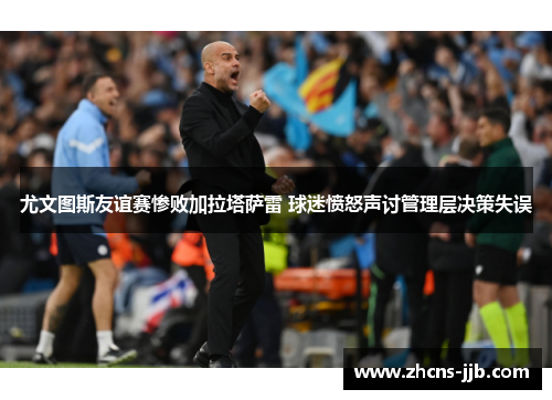 尤文图斯友谊赛惨败加拉塔萨雷 球迷愤怒声讨管理层决策失误 尤文图斯友谊赛惨败加拉塔萨雷 球迷愤怒声讨管理层决策失误