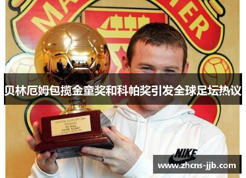 贝林厄姆包揽金童奖和科帕奖引发全球足坛热议 贝林厄姆包揽金童奖和科帕奖引发全球足坛热议