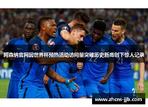 阿森纳官网因世界杯预热活动访问量突破历史新高创下惊人记录 阿森纳官网因世界杯预热活动访问量突破历史新高创下惊人记录