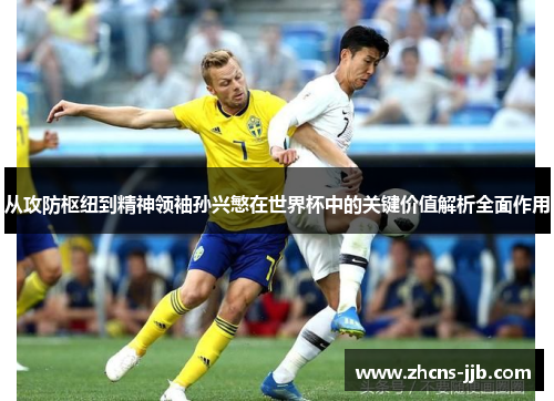 从攻防枢纽到精神领袖孙兴慜在世界杯中的关键价值解析全面作用